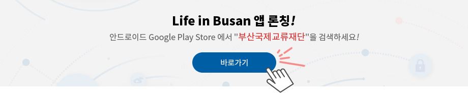 Life in Busan 앱 론칭! 안드로이드 Google Play Store 에서 부산국제교류재단을 검색하세요!