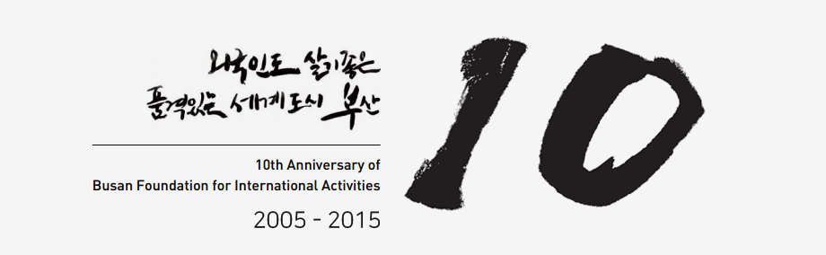 외국인도 살기좋은 품격있는 세계도시 부산 10th Anniversary of Busan Foundation for International Activities 2005 ~ 2015